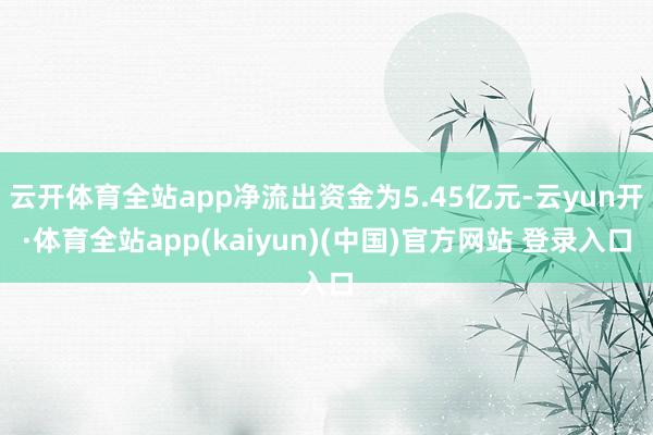 云开体育全站app净流出资金为5.45亿元-云yun开·体育全站app(kaiyun)(中国)官方网站 登录入口