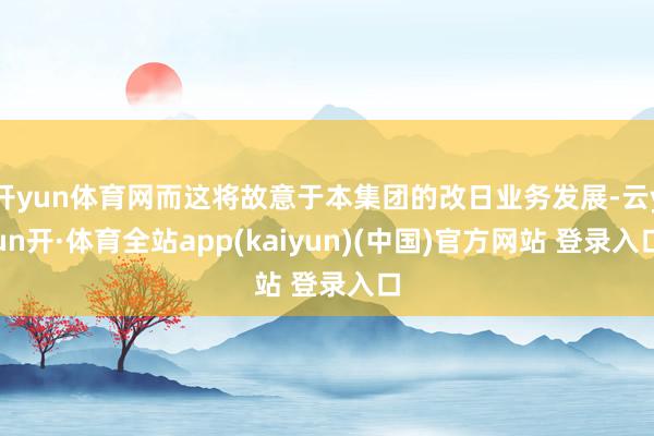 开yun体育网而这将故意于本集团的改日业务发展-云yun开·体育全站app(kaiyun)(中国)官方网站 登录入口
