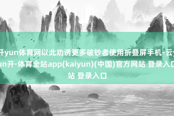 开yun体育网以此劝诱更多破钞者使用折叠屏手机-云yun开·体育全站app(kaiyun)(中国)官方网站 登录入口