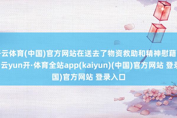 开云体育(中国)官方网站在送去了物资救助和精神慰藉的同期-云yun开·体育全站app(kaiyun)(中国)官方网站 登录入口