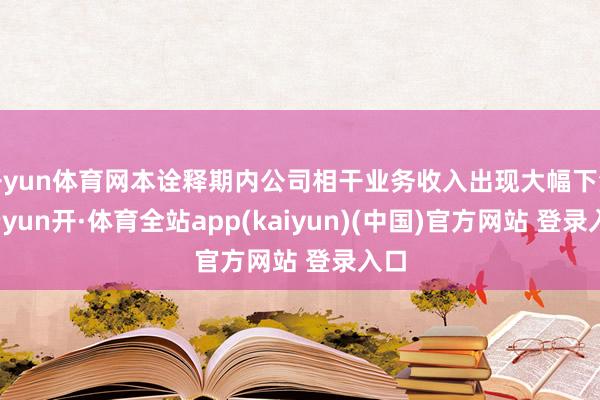 开yun体育网本诠释期内公司相干业务收入出现大幅下滑-云yun开·体育全站app(kaiyun)(中国)官方网站 登录入口
