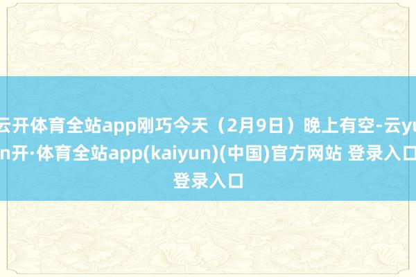 云开体育全站app刚巧今天（2月9日）晚上有空-云yun开·体育全站app(kaiyun)(中国)官方网站 登录入口
