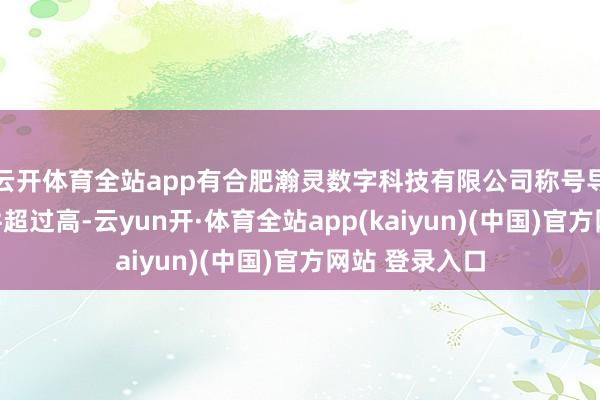 云开体育全站app有合肥瀚灵数字科技有限公司称号导演对殊效条件超过高-云yun开·体育全站app(kaiyun)(中国)官方网站 登录入口