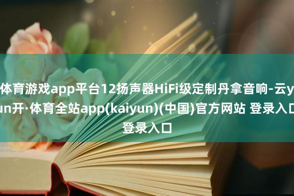 体育游戏app平台12扬声器HiFi级定制丹拿音响-云yun开·体育全站app(kaiyun)(中国)官方网站 登录入口