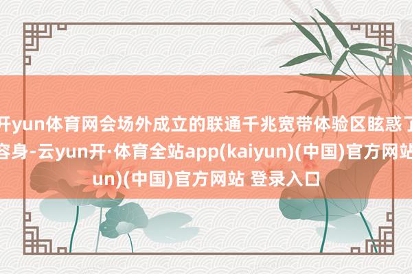 开yun体育网会场外成立的联通千兆宽带体验区眩惑了大齐用户容身-云yun开·体育全站app(kaiyun)(中国)官方网站 登录入口