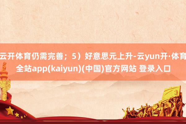 云开体育仍需完善；5）好意思元上升-云yun开·体育全站app(kaiyun)(中国)官方网站 登录入口