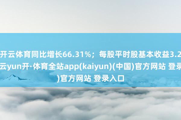 开云体育同比增长66.31%；每股平时股基本收益3.28元-云yun开·体育全站app(kaiyun)(中国)官方网站 登录入口