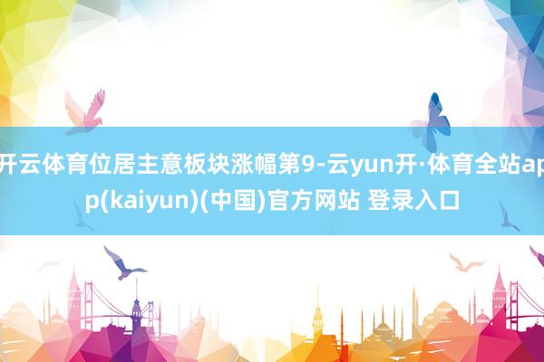 开云体育位居主意板块涨幅第9-云yun开·体育全站app(kaiyun)(中国)官方网站 登录入口