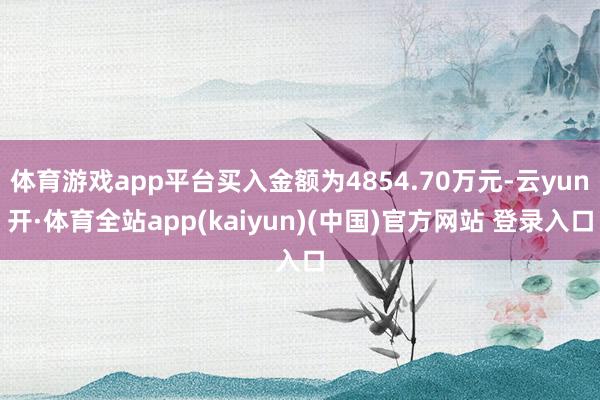 体育游戏app平台买入金额为4854.70万元-云yun开·体育全站app(kaiyun)(中国)官方网站 登录入口