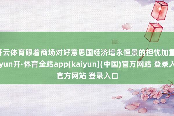 开云体育跟着商场对好意思国经济增永恒景的担忧加重-云yun开·体育全站app(kaiyun)(中国)官方网站 登录入口