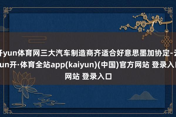 开yun体育网三大汽车制造商齐适合好意思墨加协定-云yun开·体育全站app(kaiyun)(中国)官方网站 登录入口