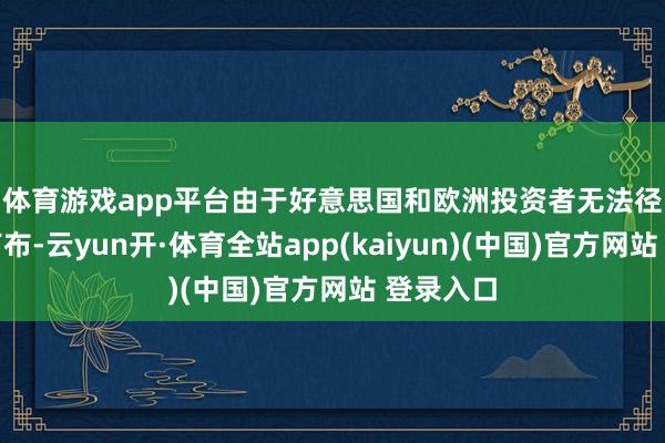 体育游戏app平台　　由于好意思国和欧洲投资者无法径直斗殴卢布-云yun开·体育全站app(kaiyun)(中国)官方网站 登录入口