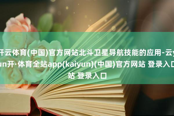 开云体育(中国)官方网站北斗卫星导航技能的应用-云yun开·体育全站app(kaiyun)(中国)官方网站 登录入口