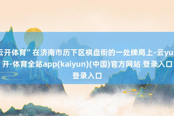 云开体育”在济南市历下区棋盘街的一处牌局上-云yun开·体育全站app(kaiyun)(中国)官方网站 登录入口