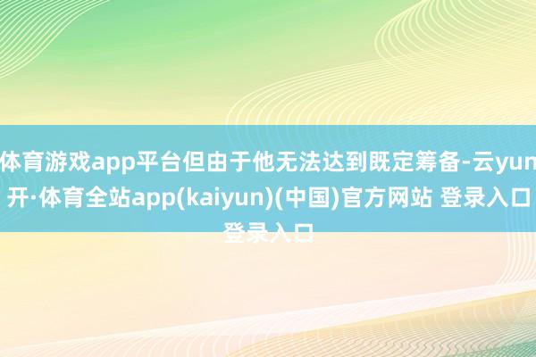 体育游戏app平台但由于他无法达到既定筹备-云yun开·体育全站app(kaiyun)(中国)官方网站 登录入口