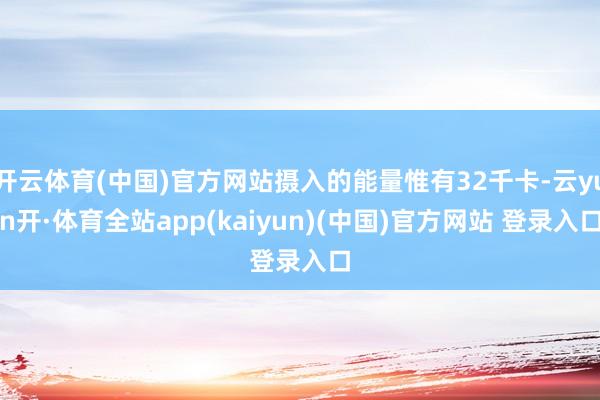 开云体育(中国)官方网站摄入的能量惟有32千卡-云yun开·体育全站app(kaiyun)(中国)官方网站 登录入口