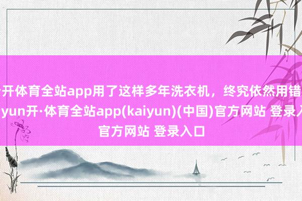 云开体育全站app用了这样多年洗衣机，终究依然用错了-云yun开·体育全站app(kaiyun)(中国)官方网站 登录入口