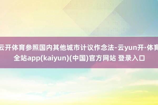 云开体育参照国内其他城市计议作念法-云yun开·体育全站app(kaiyun)(中国)官方网站 登录入口