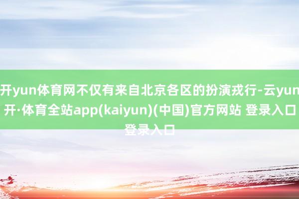 开yun体育网不仅有来自北京各区的扮演戎行-云yun开·体育全站app(kaiyun)(中国)官方网站 登录入口