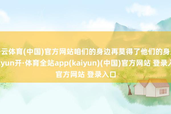 开云体育(中国)官方网站咱们的身边再莫得了他们的身影-云yun开·体育全站app(kaiyun)(中国)官方网站 登录入口