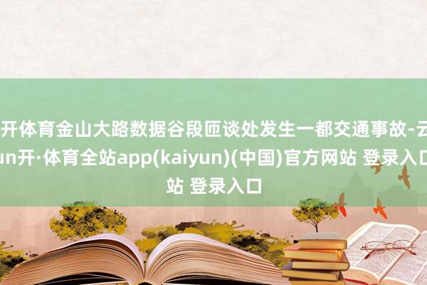 云开体育金山大路数据谷段匝谈处发生一都交通事故-云yun开·体育全站app(kaiyun)(中国)官方网站 登录入口