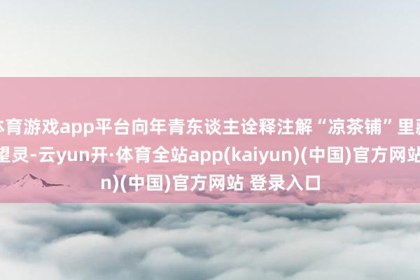 体育游戏app平台向年青东谈主诠释注解“凉茶铺”里藏着的养渴望灵-云yun开·体育全站app(kaiyun)(中国)官方网站 登录入口