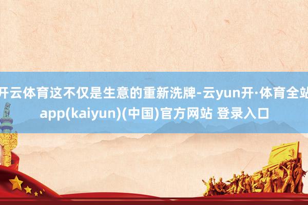 开云体育这不仅是生意的重新洗牌-云yun开·体育全站app(kaiyun)(中国)官方网站 登录入口