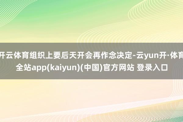 开云体育组织上要后天开会再作念决定-云yun开·体育全站app(kaiyun)(中国)官方网站 登录入口