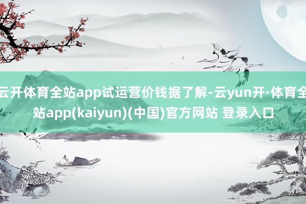 云开体育全站app试运营价钱据了解-云yun开·体育全站app(kaiyun)(中国)官方网站 登录入口