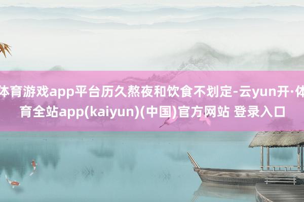 体育游戏app平台历久熬夜和饮食不划定-云yun开·体育全站app(kaiyun)(中国)官方网站 登录入口
