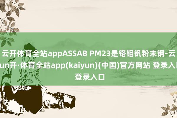 云开体育全站appASSAB PM23是铬钼钒粉末钢-云yun开·体育全站app(kaiyun)(中国)官方网站 登录入口