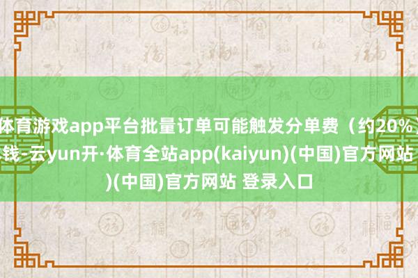 体育游戏app平台批量订单可能触发分单费（约20%）和技术本钱-云yun开·体育全站app(kaiyun)(中国)官方网站 登录入口