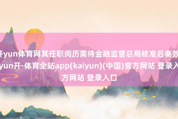 开yun体育网其任职阅历需待金融监管总局核准后奏效-云yun开·体育全站app(kaiyun)(中国)官方网站 登录入口