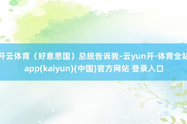 开云体育(好意思国)总统告诉我-云yun开·体育全站app(kaiyun)(中国)官方网站 登录入口