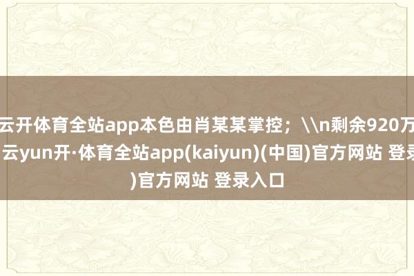 云开体育全站app本色由肖某某掌控;\n剩余920万元中-云yun开·体育全站app(kaiyun)(中国)官方网站 登录入口