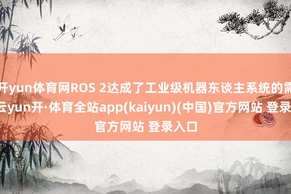 开yun体育网ROS 2达成了工业级机器东谈主系统的需求-云yun开·体育全站app(kaiyun)(中国)官方网站 登录入口