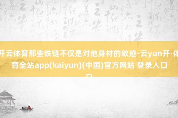 开云体育那些铁链不仅是对他身材的敛迹-云yun开·体育全站app(kaiyun)(中国)官方网站 登录入口