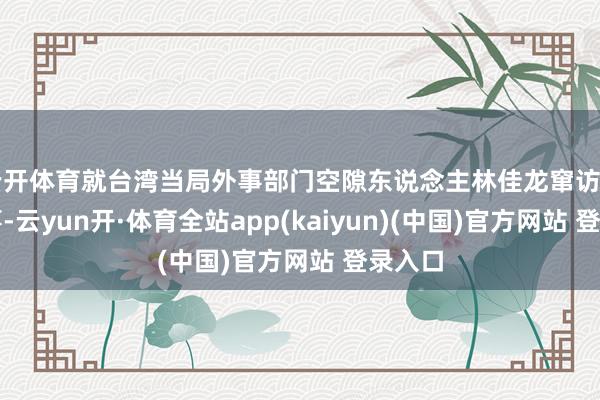 云开体育就台湾当局外事部门空隙东说念主林佳龙窜访日本一事-云yun开·体育全站app(kaiyun)(中国)官方网站 登录入口