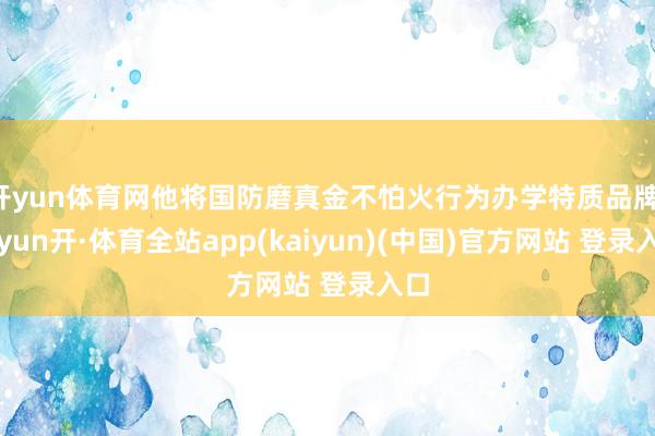 开yun体育网他将国防磨真金不怕火行为办学特质品牌-云yun开·体育全站app(kaiyun)(中国)官方网站 登录入口