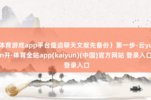 体育游戏app平台蹙迫聊天文献先备份）第一步-云yun开·体育全站app(kaiyun)(中国)官方网站 登录入口