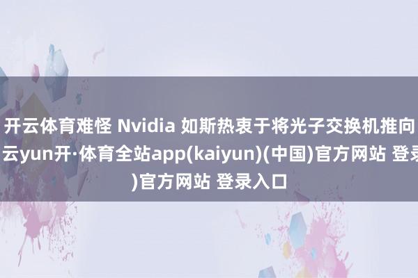 开云体育难怪 Nvidia 如斯热衷于将光子交换机推向商场-云yun开·体育全站app(kaiyun)(中国)官方网站 登录入口