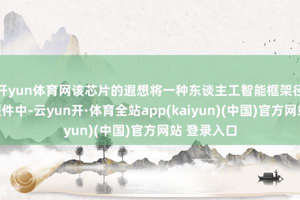 开yun体育网该芯片的遐想将一种东谈主工智能框架径直构建到硬件中-云yun开·体育全站app(kaiyun)(中国)官方网站 登录入口