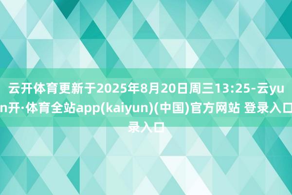 云开体育更新于2025年8月20日周三13:25-云yun开·体育全站app(kaiyun)(中国)官方网站 登录入口