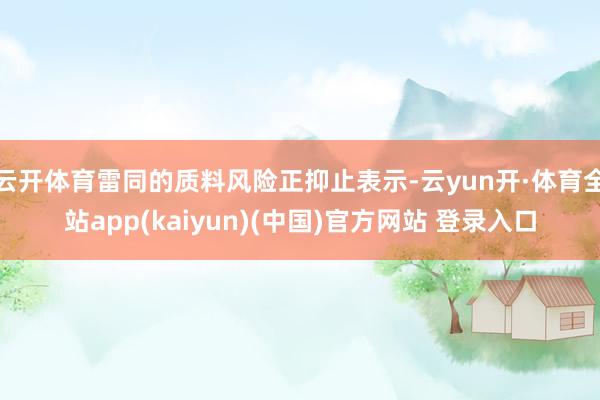 云开体育雷同的质料风险正抑止表示-云yun开·体育全站app(kaiyun)(中国)官方网站 登录入口