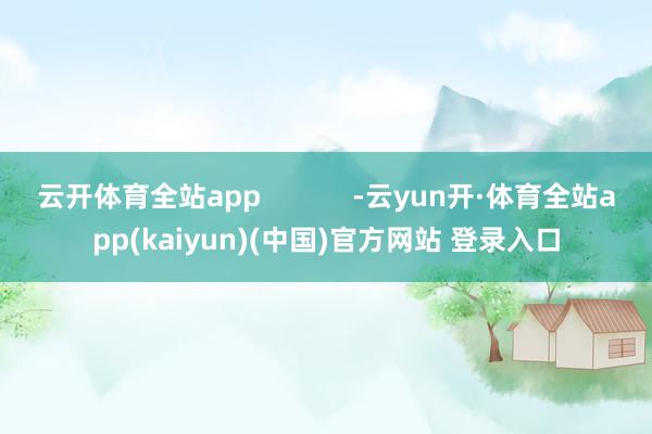 云开体育全站app            -云yun开·体育全站app(kaiyun)(中国)官方网站 登录入口