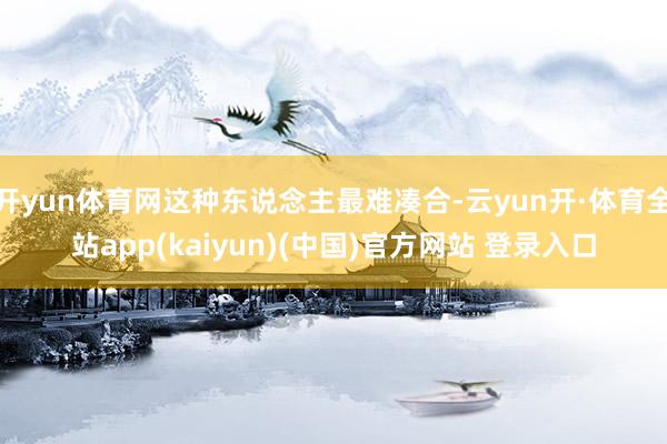 开yun体育网这种东说念主最难凑合-云yun开·体育全站app(kaiyun)(中国)官方网站 登录入口