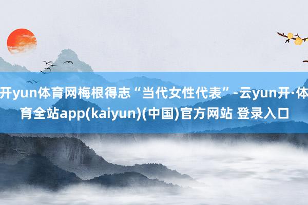 开yun体育网梅根得志“当代女性代表”-云yun开·体育全站app(kaiyun)(中国)官方网站 登录入口