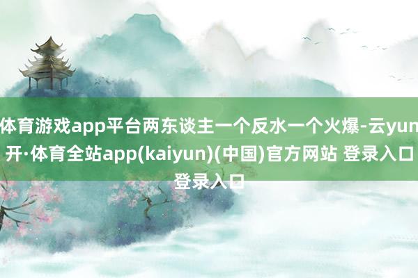 体育游戏app平台两东谈主一个反水一个火爆-云yun开·体育全站app(kaiyun)(中国)官方网站 登录入口