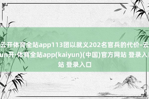云开体育全站app113团以就义202名官兵的代价-云yun开·体育全站app(kaiyun)(中国)官方网站 登录入口