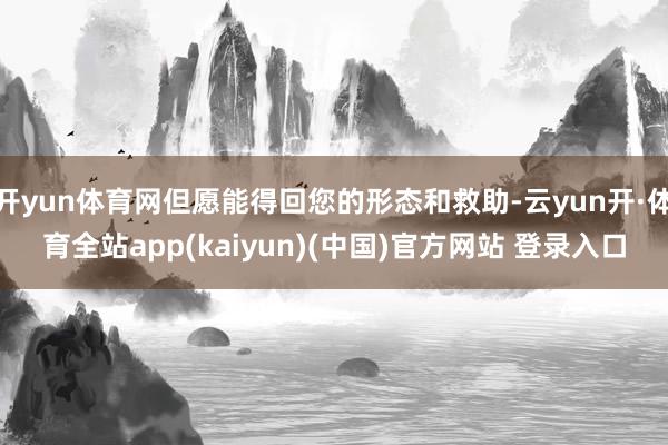 开yun体育网但愿能得回您的形态和救助-云yun开·体育全站app(kaiyun)(中国)官方网站 登录入口